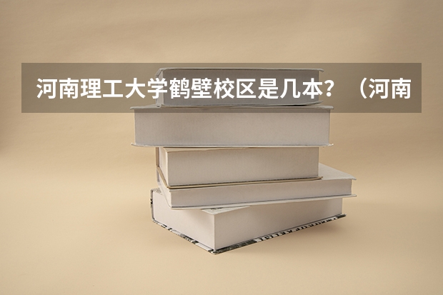 河南理工大学鹤壁校区是几本？（河南理工大学鹤壁校区是几本）