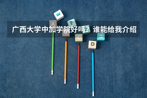 广西大学中加学院好吗？谁能给我介绍下这个学校的详情？