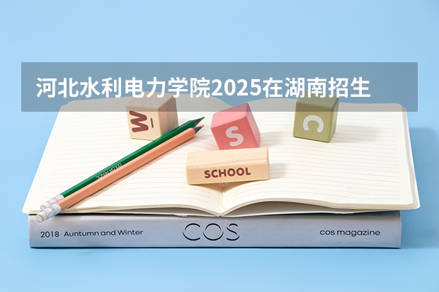 河北水利电力学院2025在湖南招生计划预测