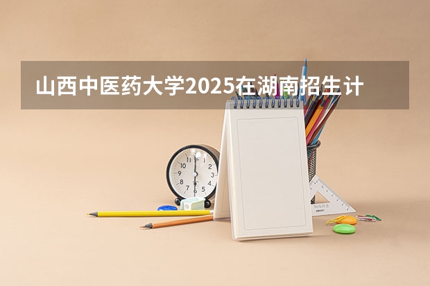 山西中医药大学2025在湖南招生计划预测