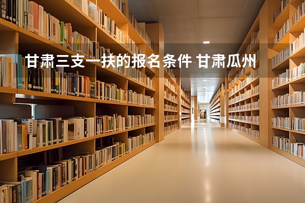 甘肃三支一扶的报名条件 甘肃瓜州 三支一扶报名条件