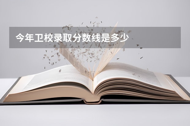 今年卫校录取分数线是多少