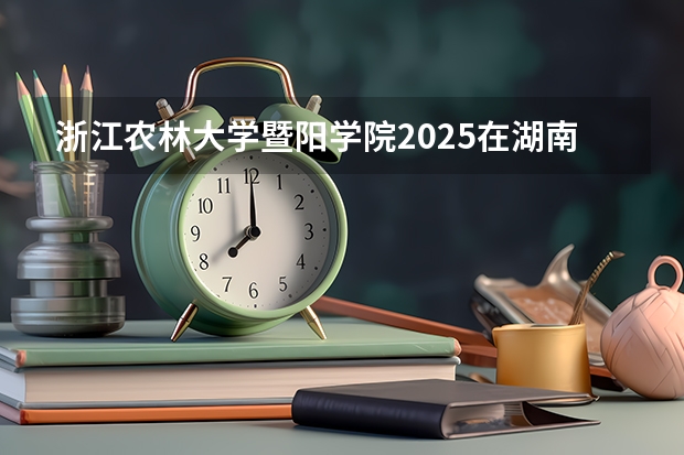 浙江农林大学暨阳学院2025在湖南招生计划预测