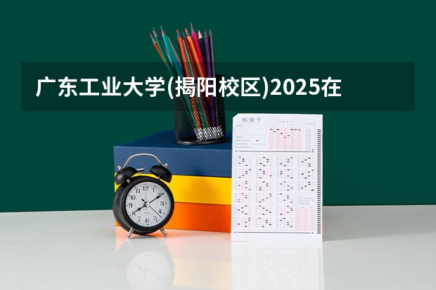 广东工业大学(揭阳校区)2025在广东招生计划预测