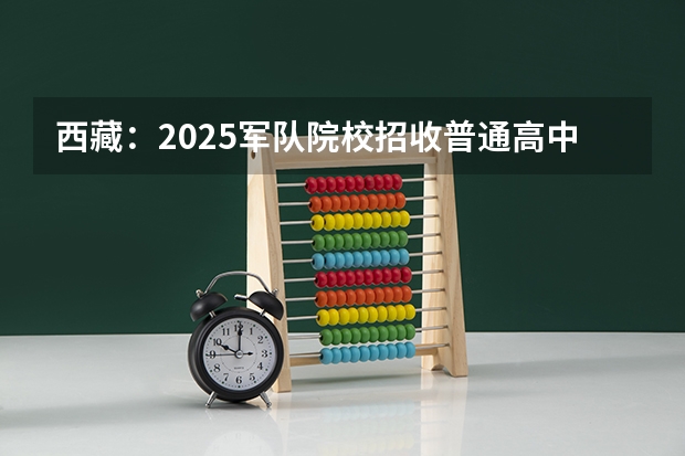 西藏：2025军队院校招收普通高中毕业生政治考核工作公告