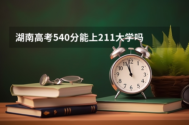 湖南高考540分能上211大学吗