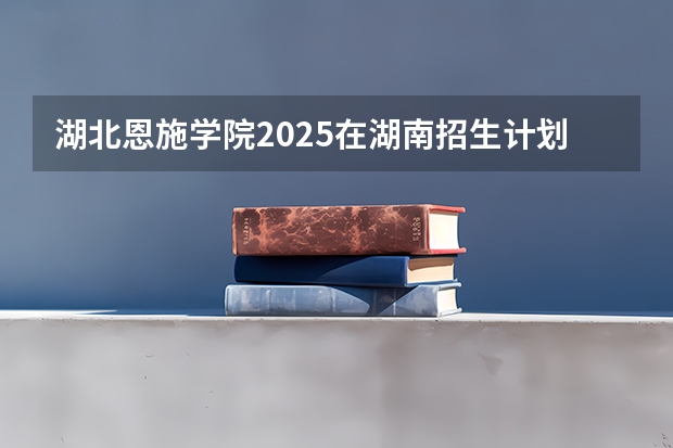 湖北恩施学院2025在湖南招生计划预测