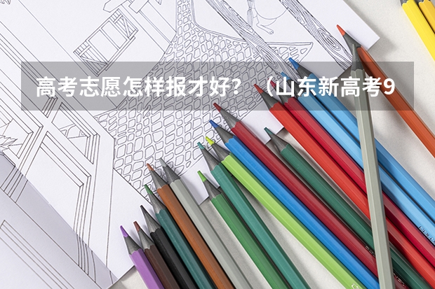 高考志愿怎样报才好？（山东新高考96个志愿录取规则 山东96个平行志愿录取规则）