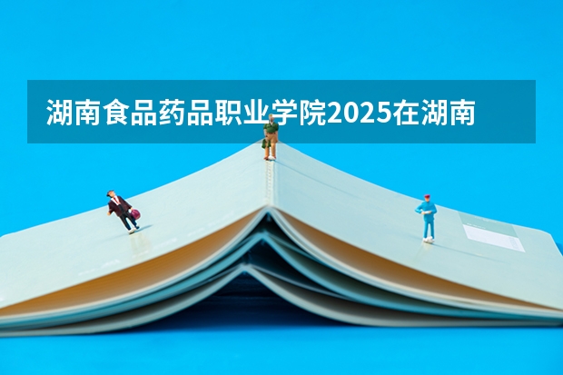 湖南食品药品职业学院2025在湖南招生计划预测
