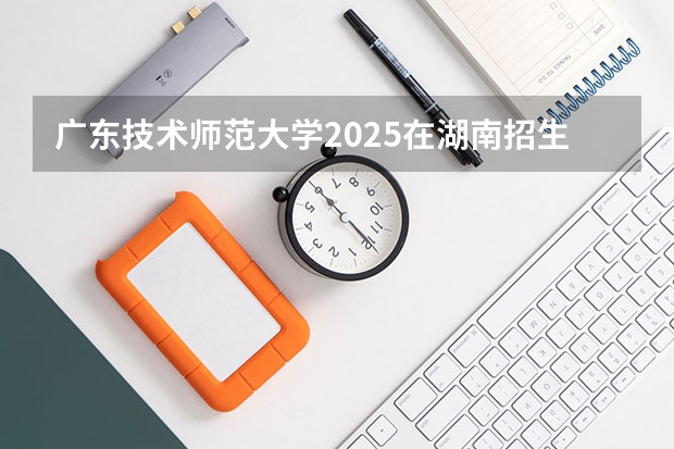 广东技术师范大学2025在湖南招生计划预测