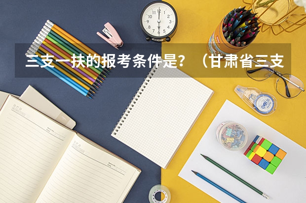 三支一扶的报考条件是？（甘肃省三支一扶报考条件和要求）