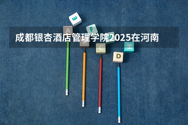 成都银杏酒店管理学院2025在河南招生计划预测