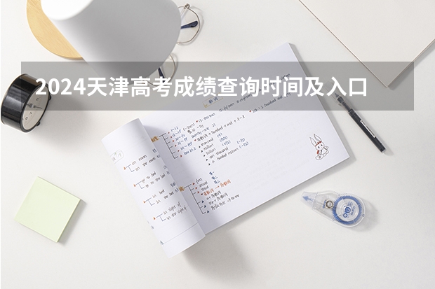 2024天津高考成绩查询时间及入口（2025高考查分时间）