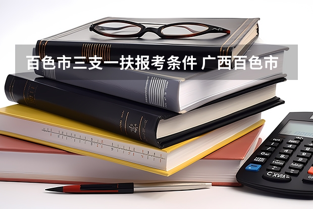 百色市三支一扶报考条件 广西百色市政法干警考试报考条件及要求?