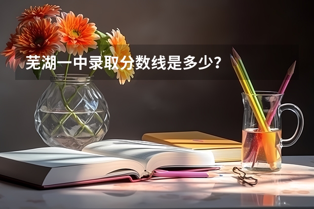 芜湖一中录取分数线是多少？