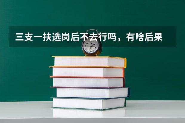 三支一扶选岗后不去行吗，有啥后果