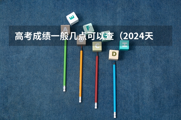 高考成绩一般几点可以查（2024天津高考成绩查询时间及入口）
