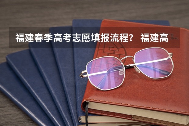 福建春季高考志愿填报流程？ 福建高考志愿填报提交流程