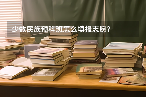 少数民族预科班怎么填报志愿？