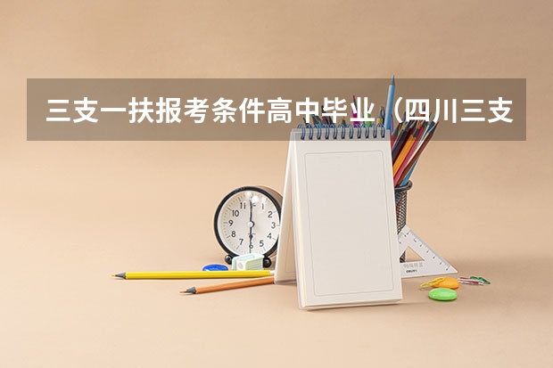 三支一扶报考条件高中毕业（四川三支一扶报名截止时间）