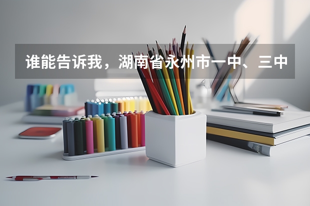 谁能告诉我，湖南省永州市一中、三中、五中、七中的高考升学率？各考上了多少名大学生？急急急！！！