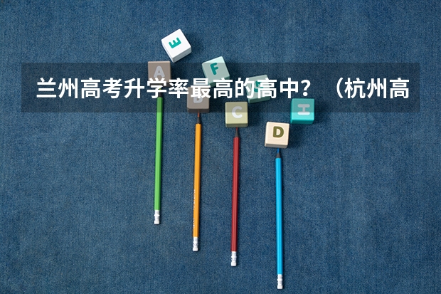 兰州高考升学率最高的高中？（杭州高中高考升学率排名）