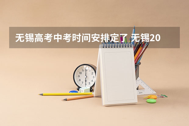 无锡高考中考时间安排定了 无锡2025高考考点