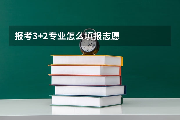报考3+2专业怎么填报志愿