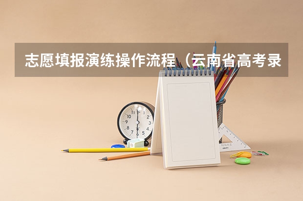 志愿填报演练操作流程（云南省高考录填报志愿模拟演练）