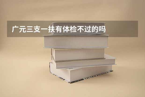 广元三支一扶有体检不过的吗