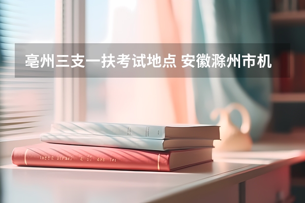 亳州三支一扶考试地点 ...安徽滁州市机械工业学校引进紧缺专业教学人才公告【16人】