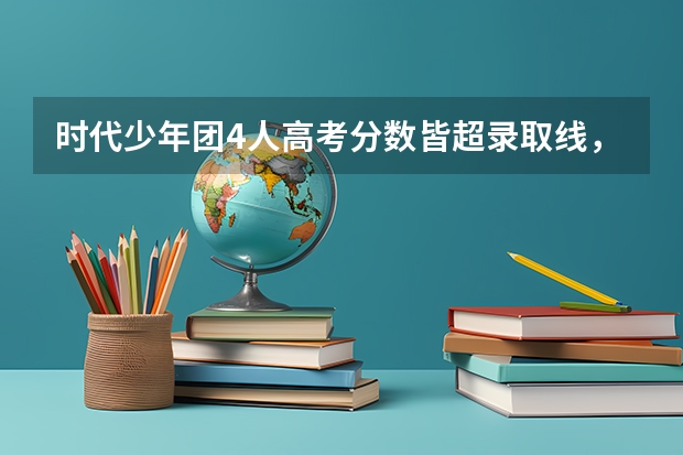 时代少年团4人高考分数皆超录取线，他们未来的前景如何？