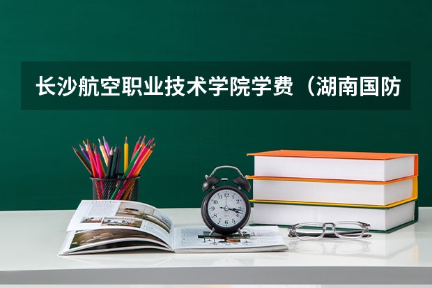 长沙航空职业技术学院学费（湖南国防工业职业技术学校学费）