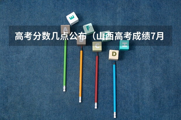 高考分数几点公布（山西高考成绩7月24日几点可以查询？）