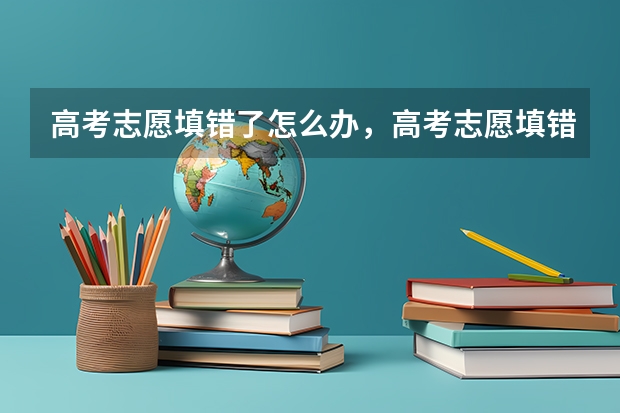 高考志愿填错了怎么办,高考志愿填错了能修改吗