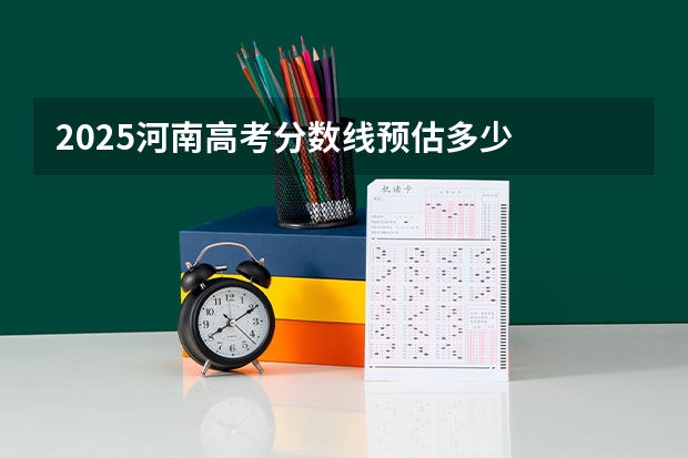 2025河南高考分数线预估多少