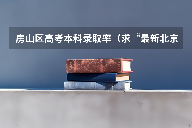 房山区高考本科录取率(求“最新北京市各高中高考升学率排名”)