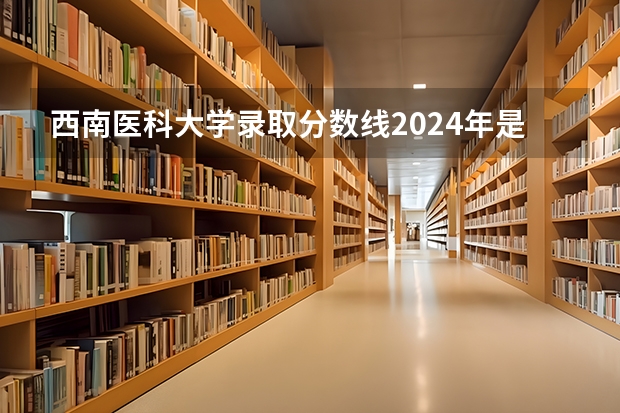 西南医科大学录取分数线2024年是多少分(附各省录取最低分)