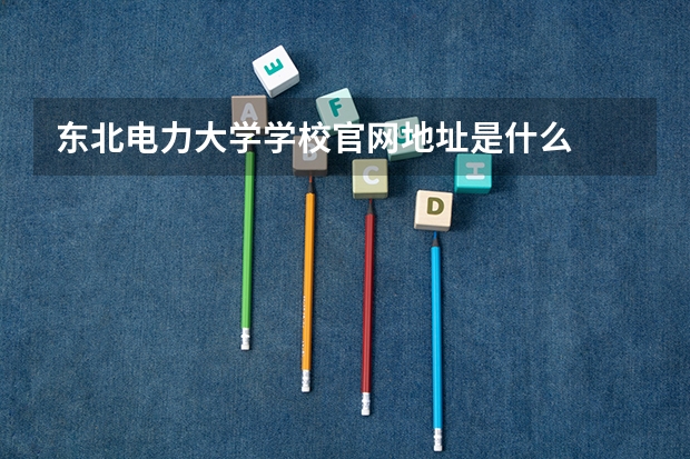 东北电力大学学校官网地址是什么