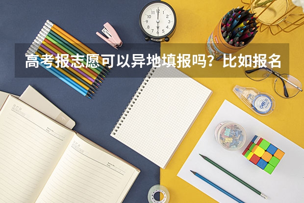 高考报志愿可以异地填报吗?比如报名在宁夏,填报志愿在新疆?