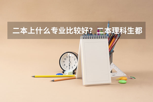 二本上什么专业比较好？二本理科生都有什么好专业？