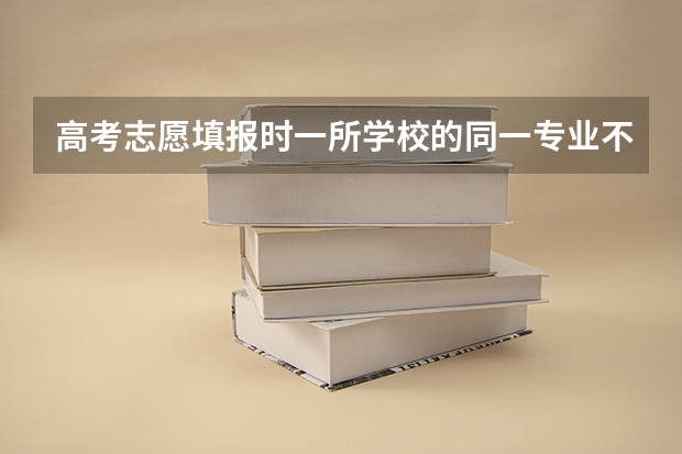 高考志愿填报时一所学校的同一专业不小心填了两次，会不会被系统直接取消投档资格，不能上大学？ 高考志愿填重复了会怎样