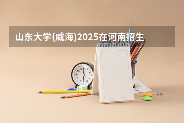 山东大学(威海)2025在河南招生计划
