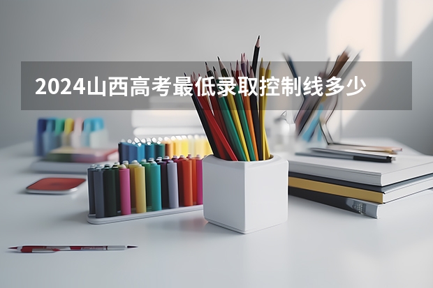 2024山西高考最低录取控制线多少分 各批分数线公布