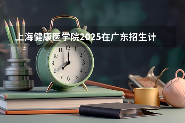上海健康医学院2025在广东招生计划