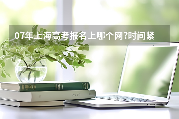 07年上海高考报名上哪个网?时间紧迫,请大家帮忙!!