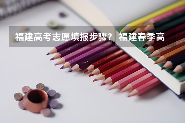 福建高考志愿填报步骤？ 福建春季高考志愿填报流程？