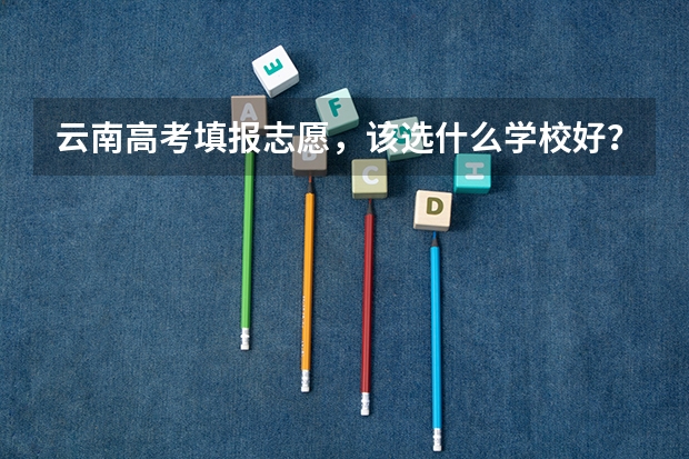 云南高考填报志愿,该选什么学校好?