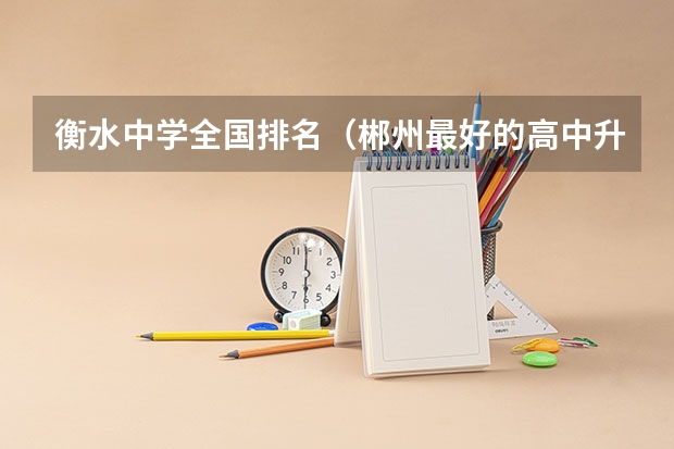 衡水中学全国排名（郴州最好的高中升学率排名）