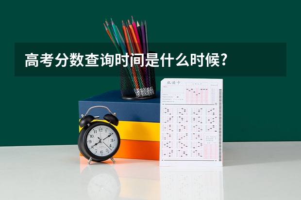 高考分数查询时间是什么时候?